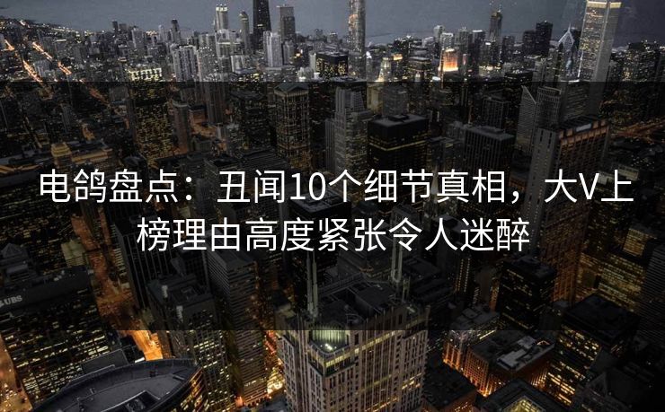 电鸽盘点：丑闻10个细节真相，大V上榜理由高度紧张令人迷醉