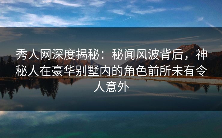 秀人网深度揭秘:秘闻风波背后,神秘人在豪华别墅内的角色前所未有令人意外 秀人网深度揭秘:秘闻风波背后,神秘人在豪华别墅内的角色前所未有令人意外