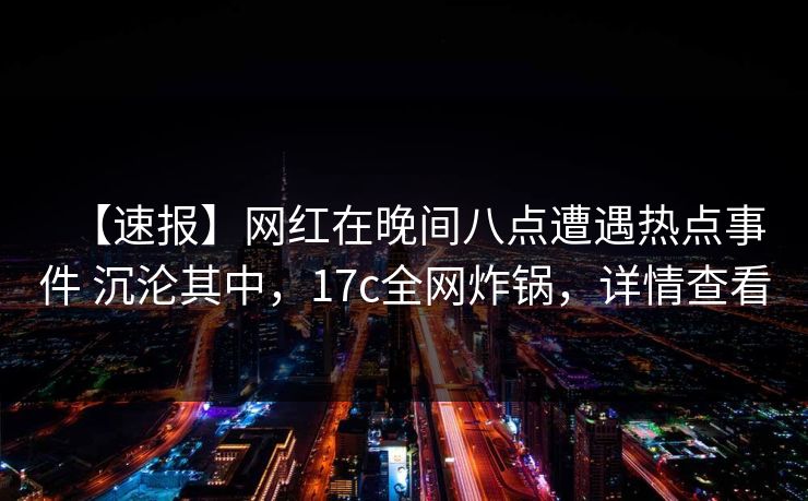 【速报】网红在晚间八点遭遇热点事件 沉沦其中，17c全网炸锅，详情查看