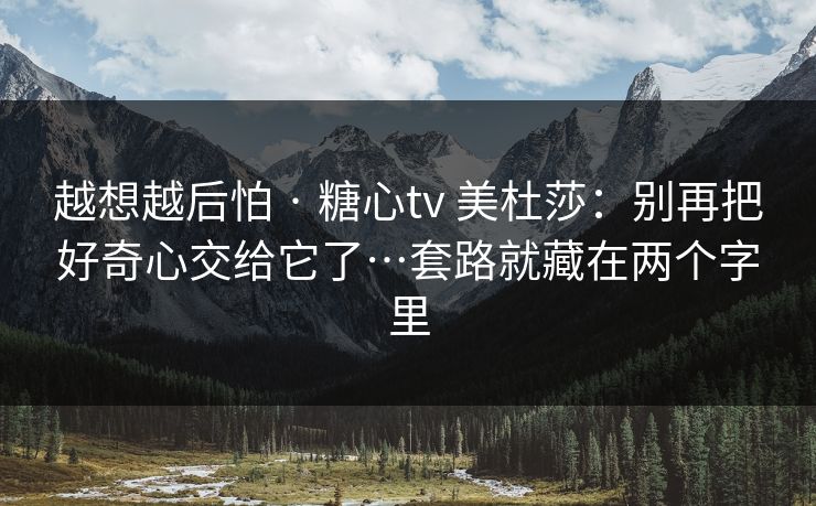 越想越后怕 · 糖心tv 美杜莎:别再把好奇心交给它了…套路就藏在两个字里 越想越后怕 · 糖心tv 美杜莎:别再把好奇心交给它了…套路就藏在两个字里