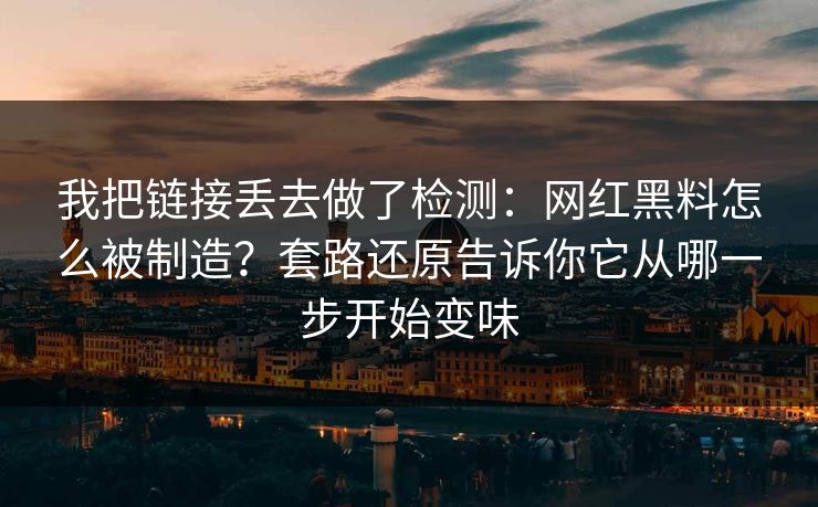 我把链接丢去做了检测：网红黑料怎么被制造？套路还原告诉你它从哪一步开始变味