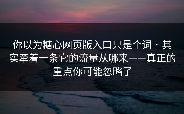 你以为糖心网页版入口只是个词 · 其实牵着一条它的流量从哪来——真正的重点你可能忽略了