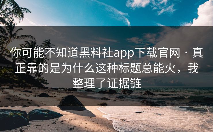 你可能不知道黑料社app下载官网 · 真正靠的是为什么这种标题总能火，我整理了证据链