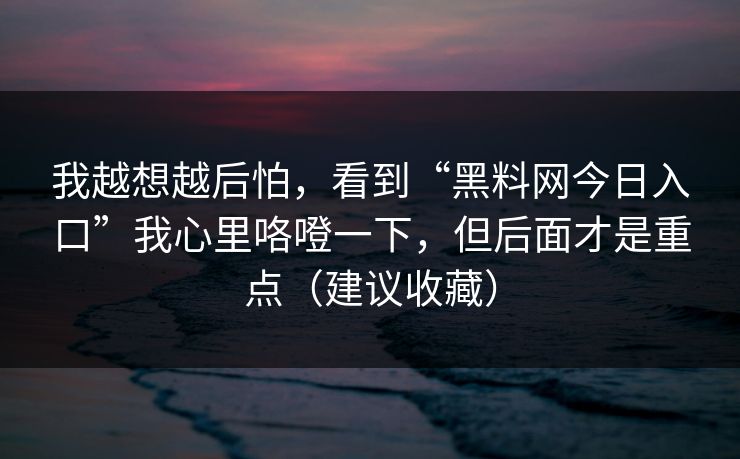 我越想越后怕，看到“黑料网今日入口”我心里咯噔一下，但后面才是重点（建议收藏）