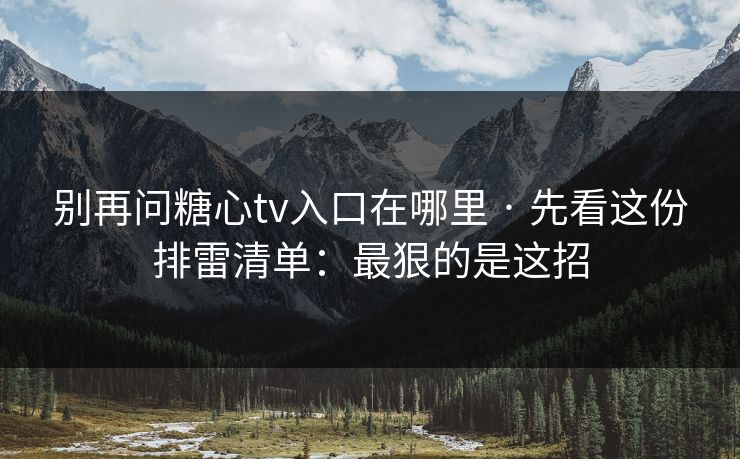别再问糖心tv入口在哪里 · 先看这份排雷清单：最狠的是这招