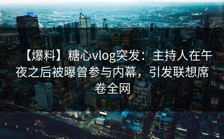 【爆料】糖心vlog突发：主持人在午夜之后被曝曾参与内幕，引发联想席卷全网