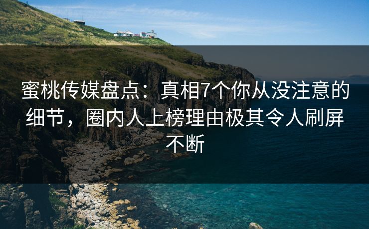 蜜桃传媒盘点:真相7个你从没注意的细节,圈内人上榜理由极其令人刷屏不断 蜜桃传媒盘点:真相7个你从没注意的细节,圈内人上榜理由极其令人刷屏不断