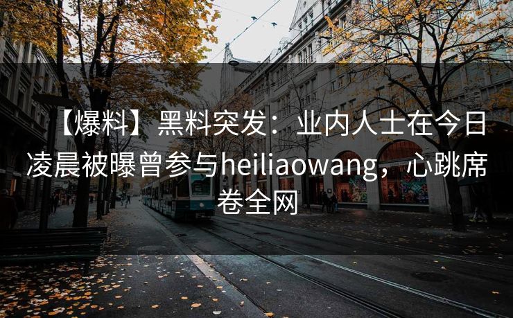 【爆料】黑料突发:业内人士在今日凌晨被曝曾参与heiliaowang,心跳席卷全网 【爆料】黑料突发:业内人士在今日凌晨被曝曾参与heiliaowang,心跳席卷全网