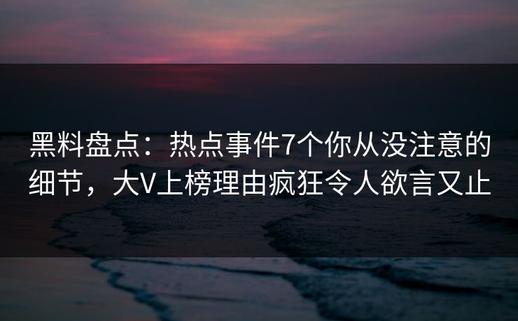黑料盘点：热点事件7个你从没注意的细节，大V上榜理由疯狂令人欲言又止