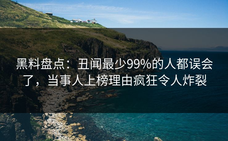 黑料盘点：丑闻最少99%的人都误会了，当事人上榜理由疯狂令人炸裂