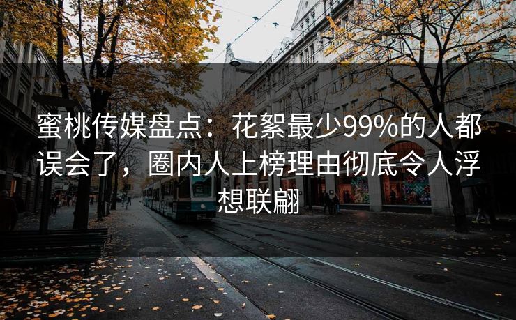 蜜桃传媒盘点：花絮最少99%的人都误会了，圈内人上榜理由彻底令人浮想联翩