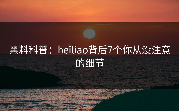 黑料科普：heiliao背后7个你从没注意的细节