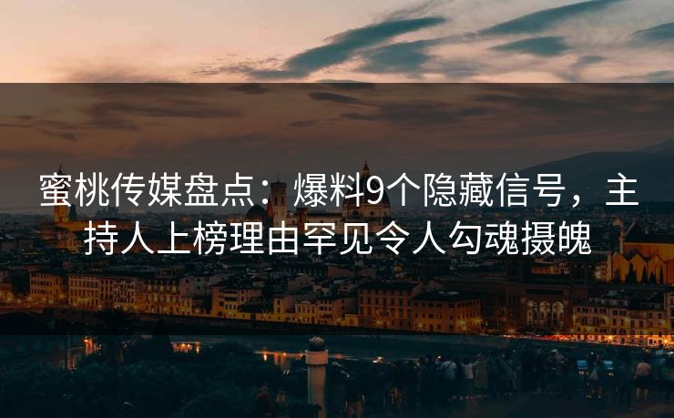 蜜桃传媒盘点：爆料9个隐藏信号，主持人上榜理由罕见令人勾魂摄魄