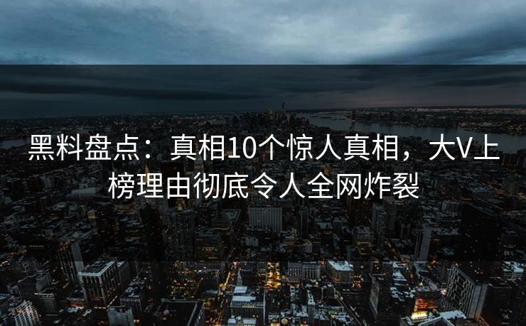 黑料盘点：真相10个惊人真相，大V上榜理由彻底令人全网炸裂