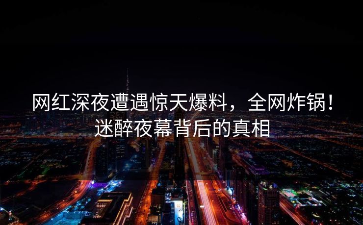 网红深夜遭遇惊天爆料，全网炸锅！迷醉夜幕背后的真相