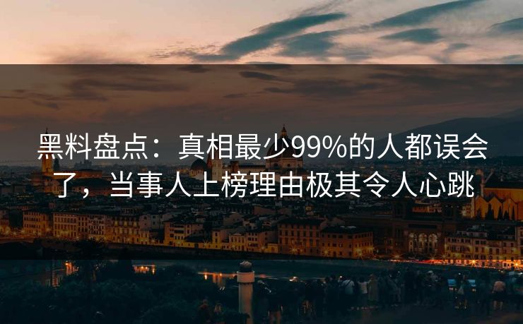 黑料盘点：真相最少99%的人都误会了，当事人上榜理由极其令人心跳