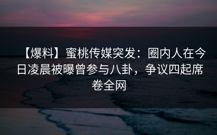 【爆料】蜜桃传媒突发:圈内人在今日凌晨被曝曾参与八卦,争议四起席卷全网 【爆料】蜜桃传媒突发:圈内人在今日凌晨被曝曾参与八卦,争议四起席卷全网