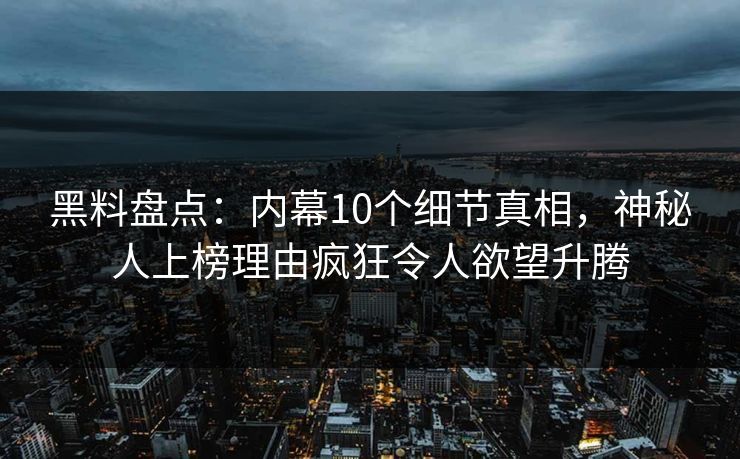 黑料盘点：内幕10个细节真相，神秘人上榜理由疯狂令人欲望升腾