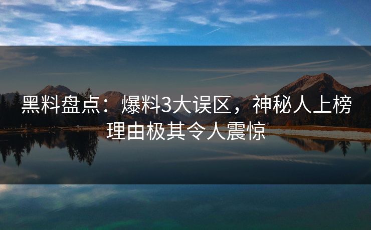 黑料盘点：爆料3大误区，神秘人上榜理由极其令人震惊