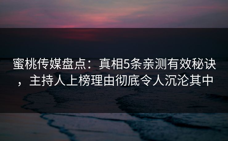 蜜桃传媒盘点：真相5条亲测有效秘诀，主持人上榜理由彻底令人沉沦其中