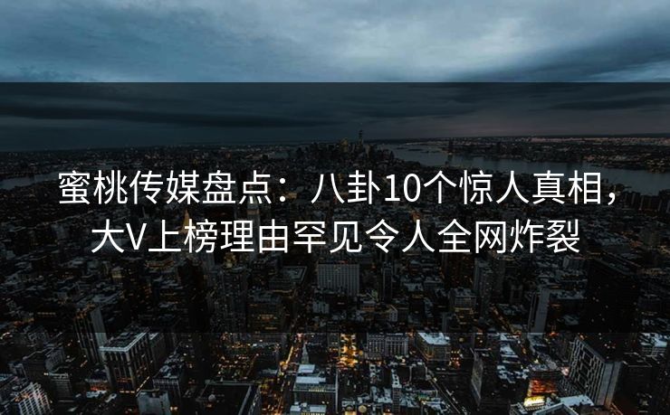 蜜桃传媒盘点：八卦10个惊人真相，大V上榜理由罕见令人全网炸裂