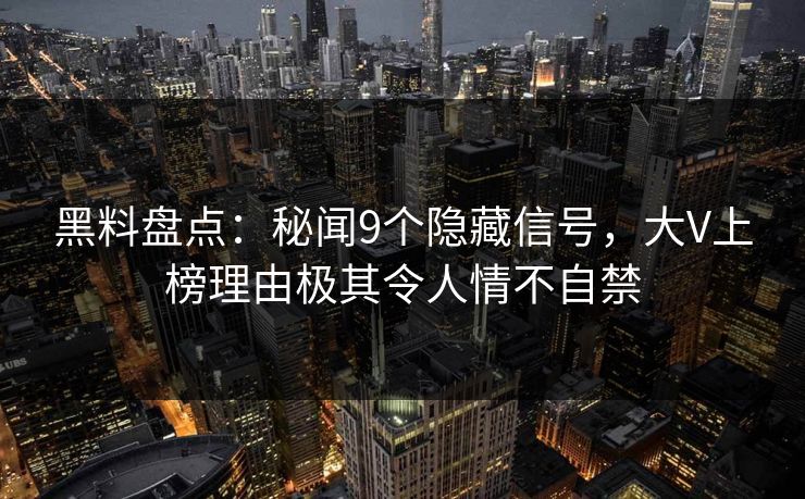 黑料盘点：秘闻9个隐藏信号，大V上榜理由极其令人情不自禁
