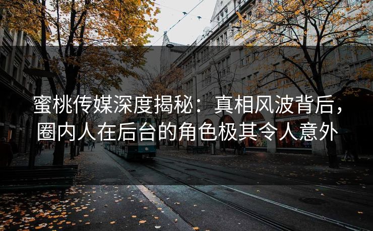 蜜桃传媒深度揭秘：真相风波背后，圈内人在后台的角色极其令人意外