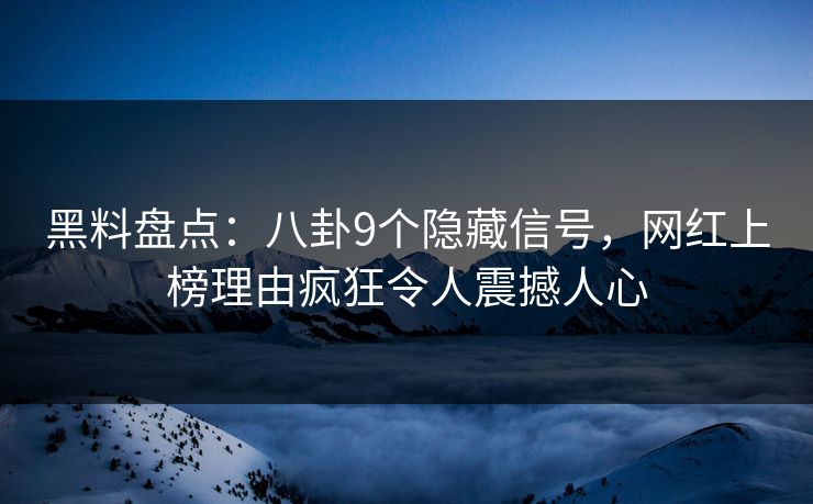 黑料盘点：八卦9个隐藏信号，网红上榜理由疯狂令人震撼人心