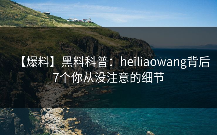 【爆料】黑料科普：heiliaowang背后7个你从没注意的细节