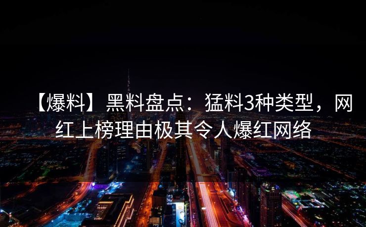【爆料】黑料盘点：猛料3种类型，网红上榜理由极其令人爆红网络