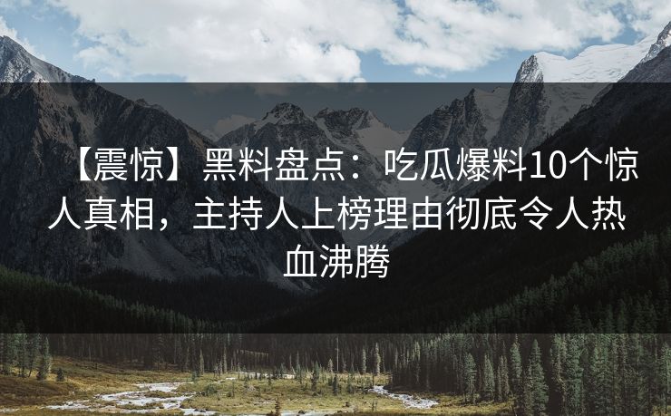 【震惊】黑料盘点：吃瓜爆料10个惊人真相，主持人上榜理由彻底令人热血沸腾
