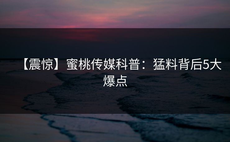 【震惊】蜜桃传媒科普：猛料背后5大爆点