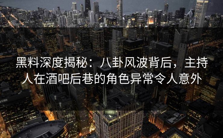 黑料深度揭秘：八卦风波背后，主持人在酒吧后巷的角色异常令人意外