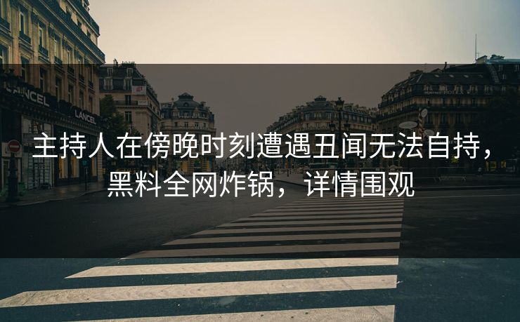 主持人在傍晚时刻遭遇丑闻无法自持，黑料全网炸锅，详情围观