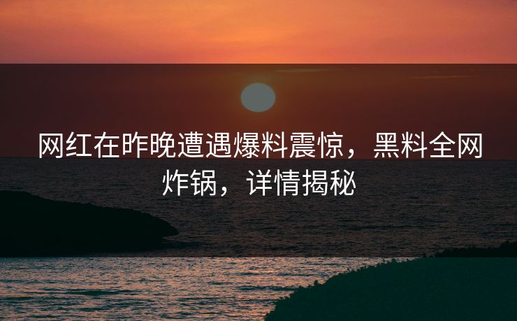 网红在昨晚遭遇爆料震惊，黑料全网炸锅，详情揭秘