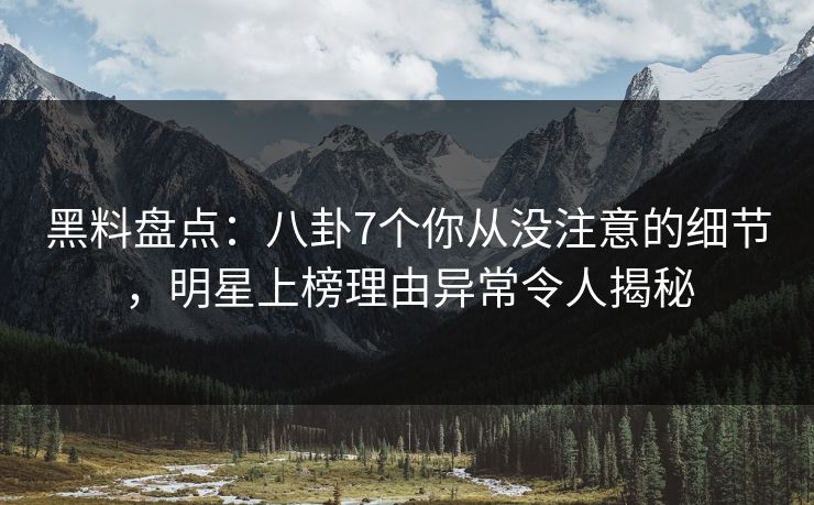 黑料盘点：八卦7个你从没注意的细节，明星上榜理由异常令人揭秘