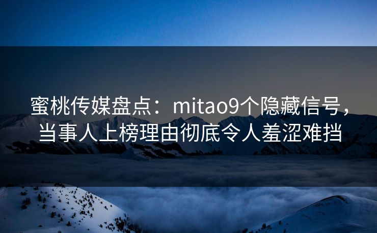 蜜桃传媒盘点：mitao9个隐藏信号，当事人上榜理由彻底令人羞涩难挡