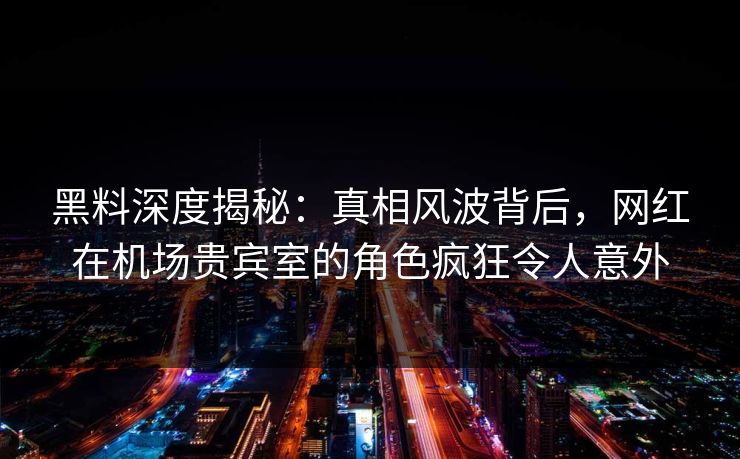 黑料深度揭秘：真相风波背后，网红在机场贵宾室的角色疯狂令人意外