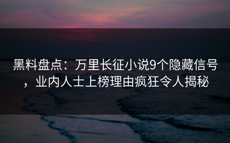 黑料盘点：万里长征小说9个隐藏信号，业内人士上榜理由疯狂令人揭秘