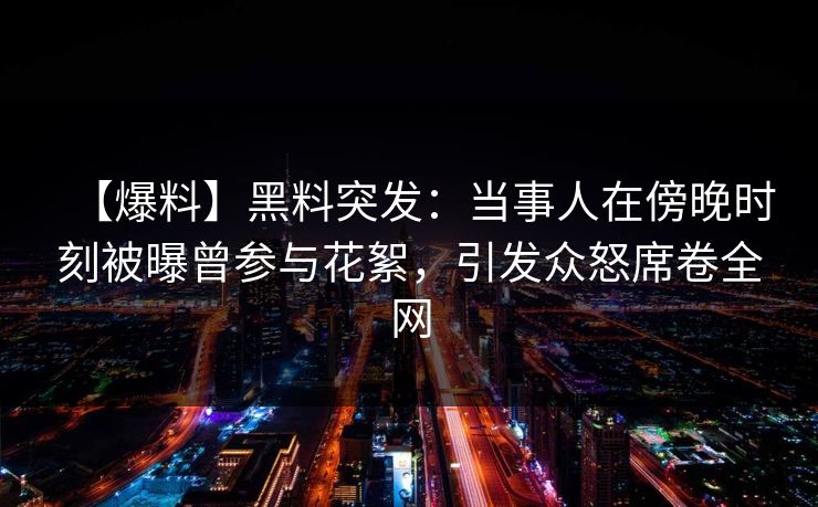 【爆料】黑料突发：当事人在傍晚时刻被曝曾参与花絮，引发众怒席卷全网