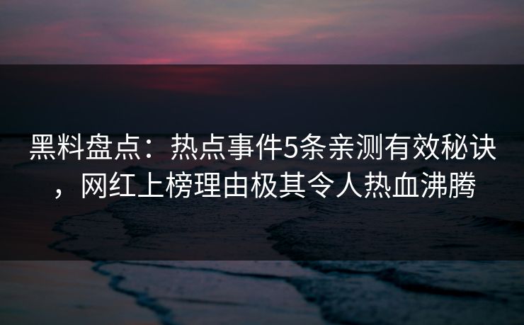 黑料盘点：热点事件5条亲测有效秘诀，网红上榜理由极其令人热血沸腾
