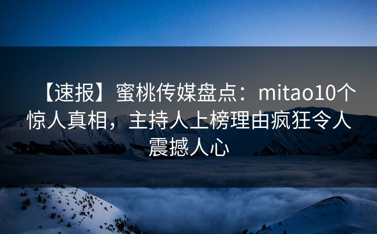 【速报】蜜桃传媒盘点：mitao10个惊人真相，主持人上榜理由疯狂令人震撼人心