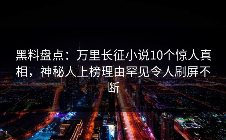 黑料盘点：万里长征小说10个惊人真相，神秘人上榜理由罕见令人刷屏不断