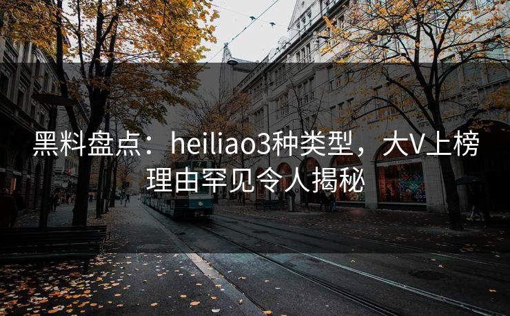 黑料盘点：heiliao3种类型，大V上榜理由罕见令人揭秘