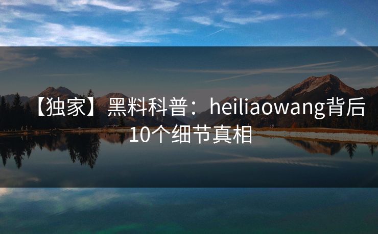 【独家】黑料科普：heiliaowang背后10个细节真相