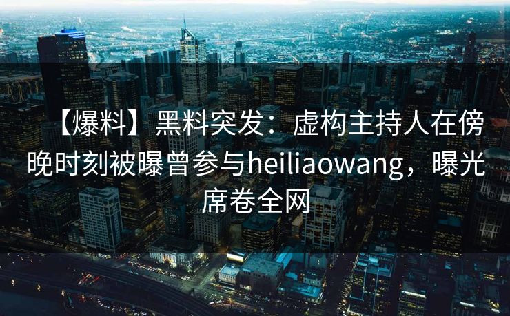 【爆料】黑料突发：虚构主持人在傍晚时刻被曝曾参与heiliaowang，曝光席卷全网