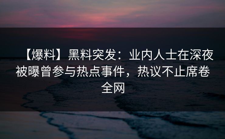 【爆料】黑料突发：业内人士在深夜被曝曾参与热点事件，热议不止席卷全网