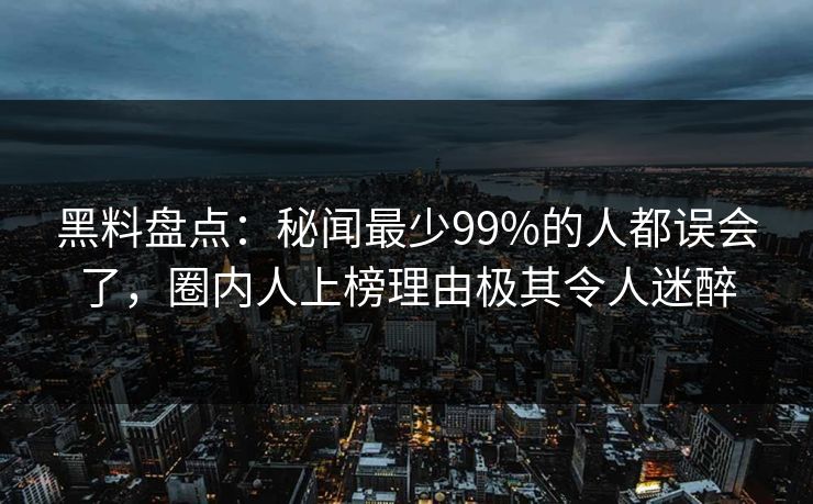 黑料盘点：秘闻最少99%的人都误会了，圈内人上榜理由极其令人迷醉