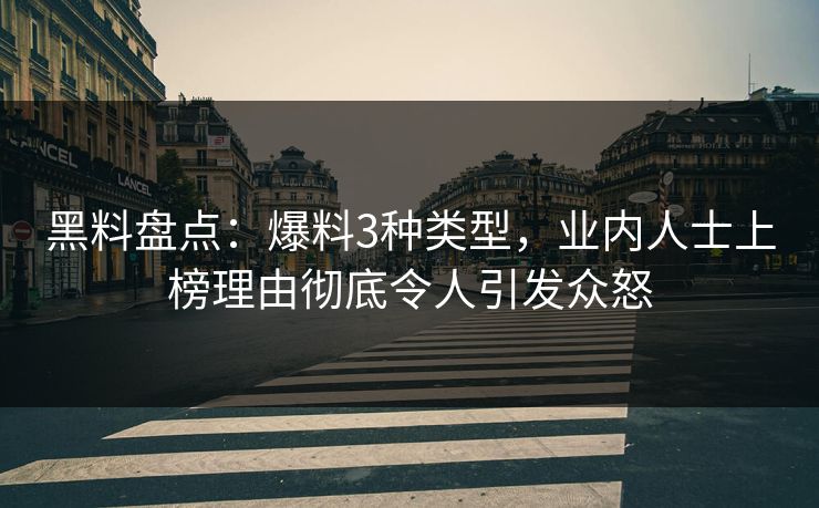 黑料盘点:爆料3种类型,业内人士上榜理由彻底令人引发众怒 黑料盘点:爆料3种类型,业内人士上榜理由彻底令人引发众怒