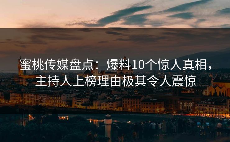蜜桃传媒盘点：爆料10个惊人真相，主持人上榜理由极其令人震惊